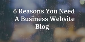 6 Reasons You Need A Business Website Blog